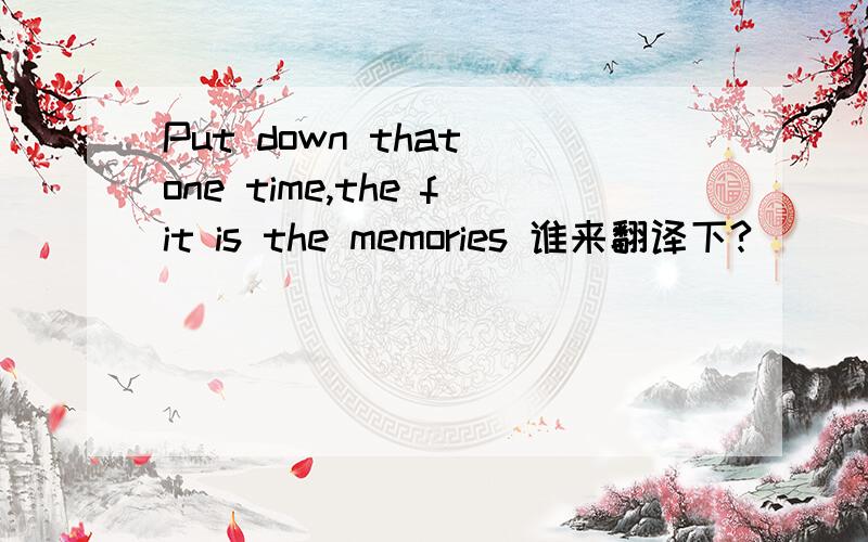 Put down that one time,the fit is the memories 谁来翻译下?