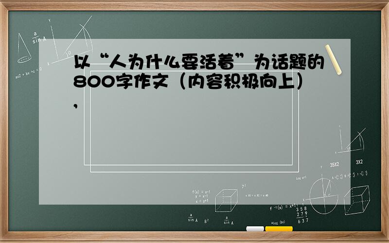 以“人为什么要活着”为话题的800字作文（内容积极向上）,