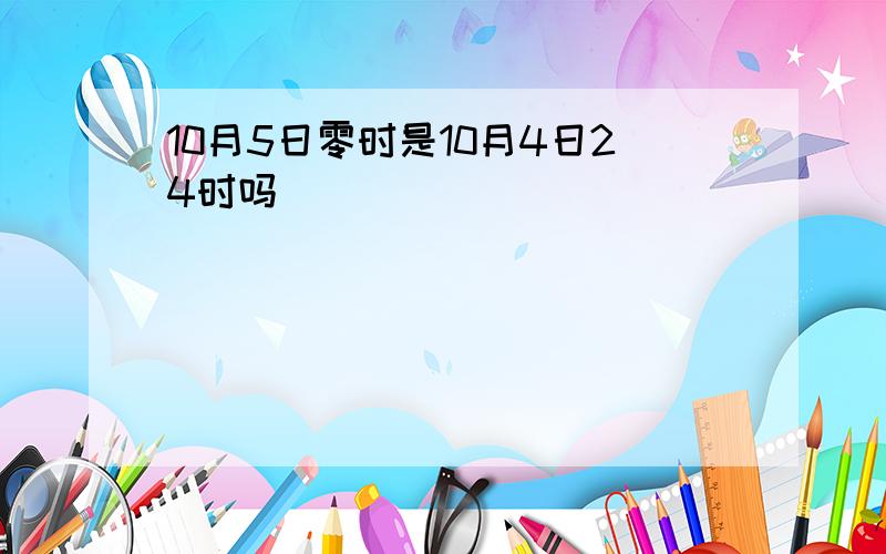 10月5日零时是10月4日24时吗