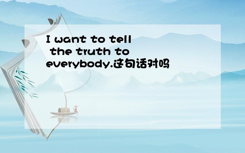 I want to tell the truth to everybody.这句话对吗