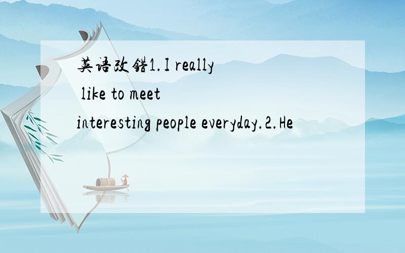 英语改错1.I really like to meet interesting people everyday.2.He