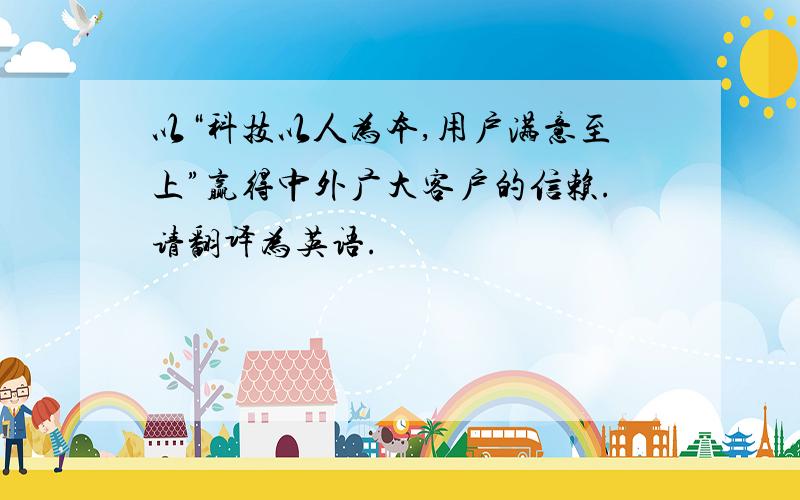 以“科技以人为本,用户满意至上”赢得中外广大客户的信赖.请翻译为英语.