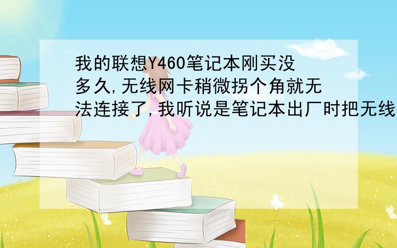 我的联想Y460笔记本刚买没多久,无线网卡稍微拐个角就无法连接了,我听说是笔记本出厂时把无线网卡功率设置到了最低来确保无