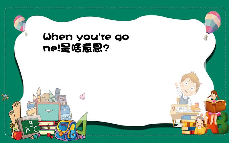 When you're gone!是啥意思?