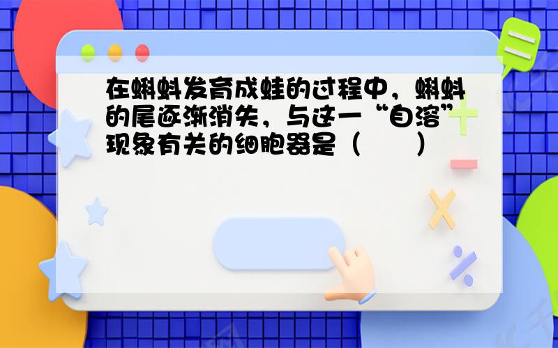 在蝌蚪发育成蛙的过程中，蝌蚪的尾逐渐消失，与这一“自溶”现象有关的细胞器是（　　）