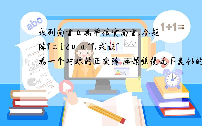 设列向量α为单位实向量,令矩阵T=I-2αα^T,求证T为一个对称的正交阵 麻烦顺便说下类似的题怎么做吧