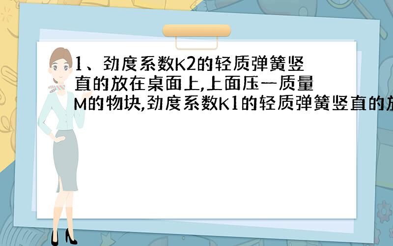 1、劲度系数K2的轻质弹簧竖直的放在桌面上,上面压一质量M的物块,劲度系数K1的轻质弹簧竖直的放物块上,其下端与物块上表