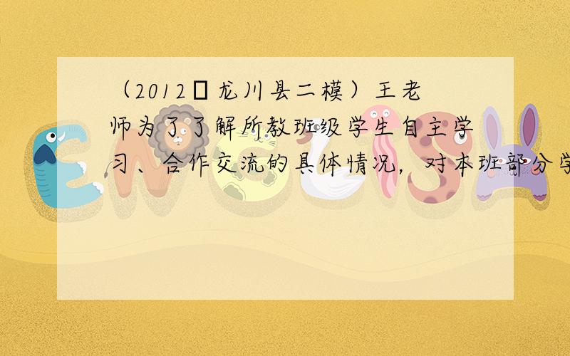 （2012•龙川县二模）王老师为了了解所教班级学生自主学习、合作交流的具体情况，对本班部分学生进行了为期半个月的跟踪调查