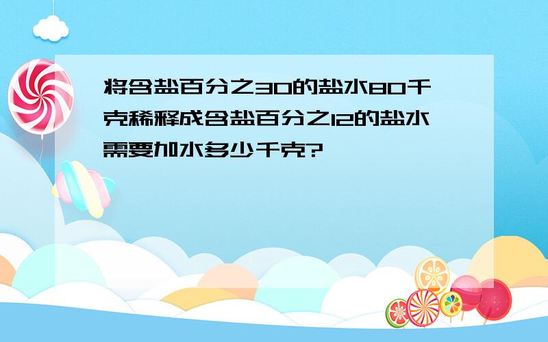 将含盐百分之30的盐水80千克稀释成含盐百分之12的盐水需要加水多少千克?