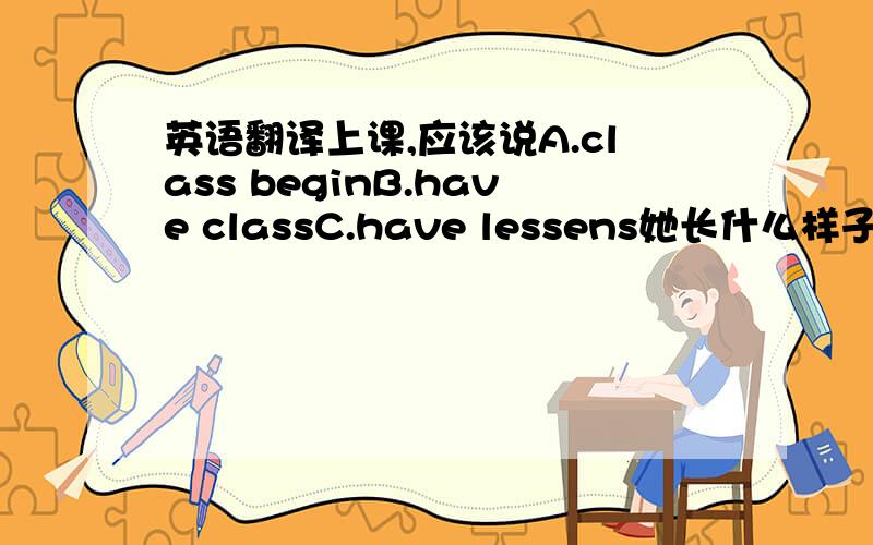 英语翻译上课,应该说A.class beginB.have classC.have lessens她长什么样子?两种翻译