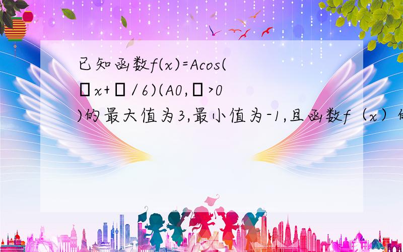 已知函数f(x)=Acos(ωx+π/6)(A0,φ>0)的最大值为3,最小值为-1,且函数f（x）的图像的两条