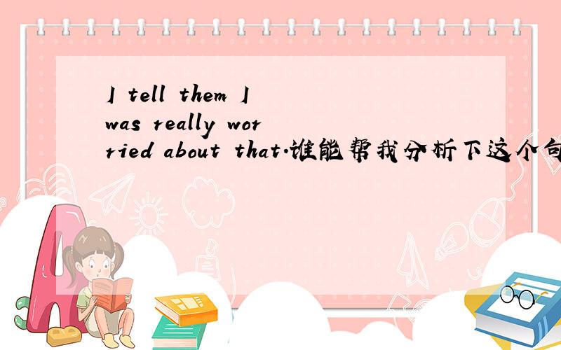 I tell them I was really worried about that.谁能帮我分析下这个句子的主谓宾结