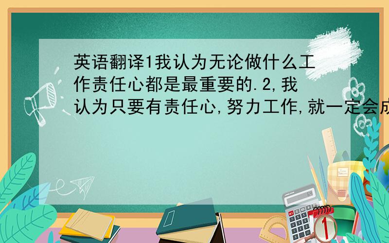 英语翻译1我认为无论做什么工作责任心都是最重要的.2,我认为只要有责任心,努力工作,就一定会成功的.3.我认为助理主要的