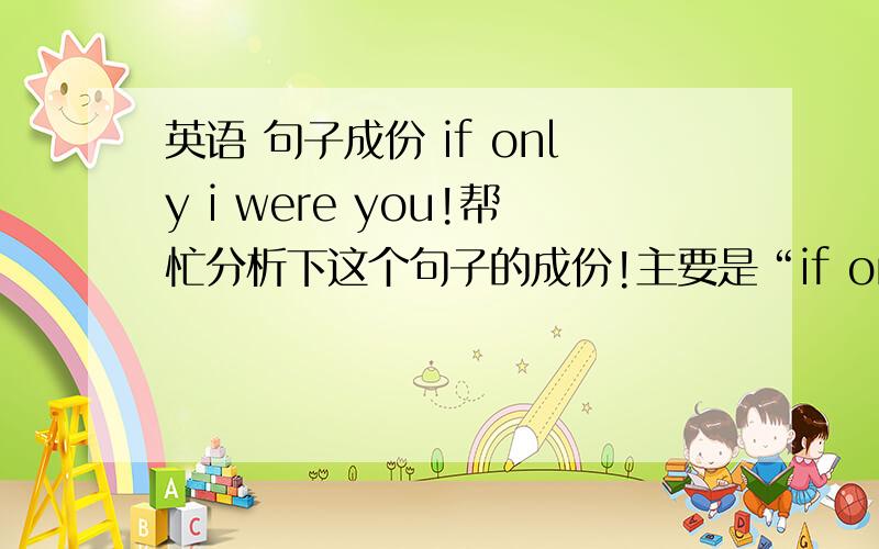 英语 句子成份 if only i were you!帮忙分析下这个句子的成份!主要是“if only ”所充当的成份…