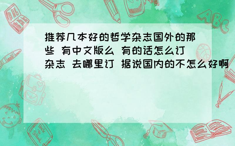 推荐几本好的哲学杂志国外的那些 有中文版么 有的话怎么订杂志 去哪里订 据说国内的不怎么好啊