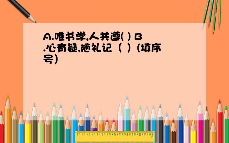 A.唯书学,人共遵( ) B.心有疑,随礼记（ ）(填序号）