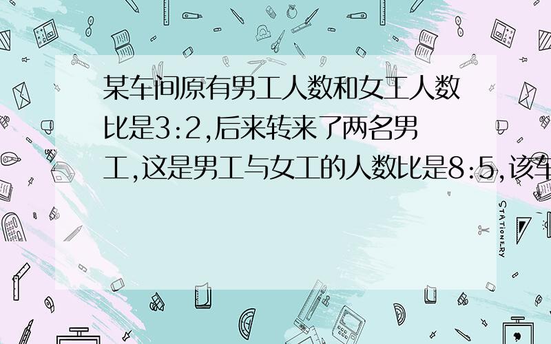 某车间原有男工人数和女工人数比是3:2,后来转来了两名男工,这是男工与女工的人数比是8:5,该车间原有多