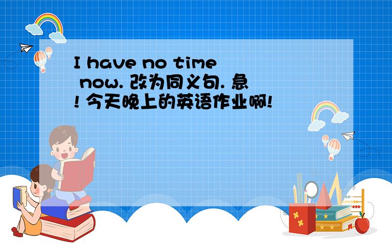 I have no time now. 改为同义句. 急! 今天晚上的英语作业啊!