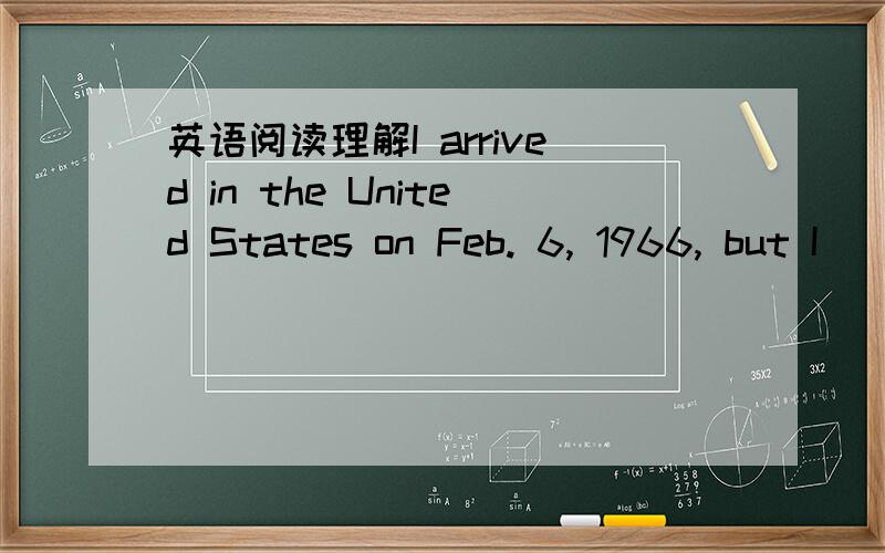 英语阅读理解I arrived in the United States on Feb. 6, 1966, but I