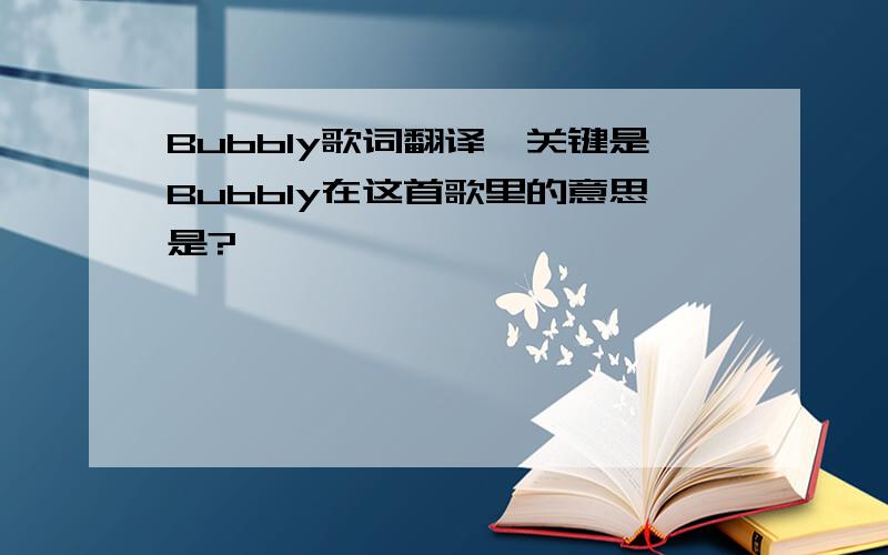 Bubbly歌词翻译【关键是Bubbly在这首歌里的意思是?】