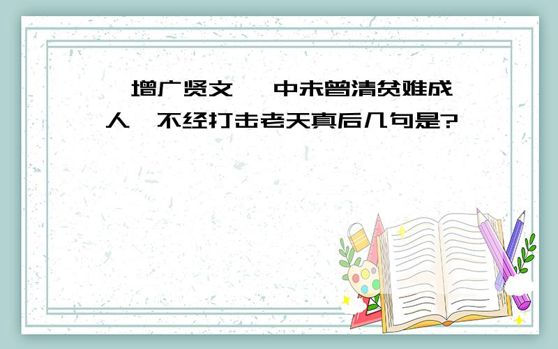 《增广贤文》 中未曾清贫难成人,不经打击老天真后几句是?