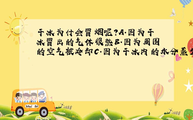 干冰为什会冒烟呢?A.因为干冰冒出的气体很热B.因为周围的空气被冷却C.因为干冰内的水分蒸发了