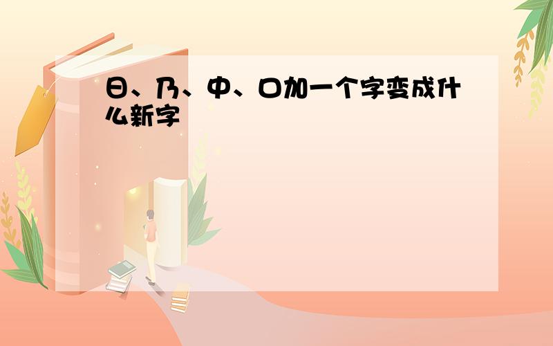 日、乃、中、口加一个字变成什么新字