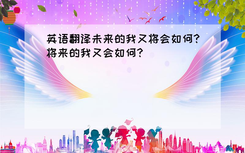 英语翻译未来的我又将会如何?将来的我又会如何?