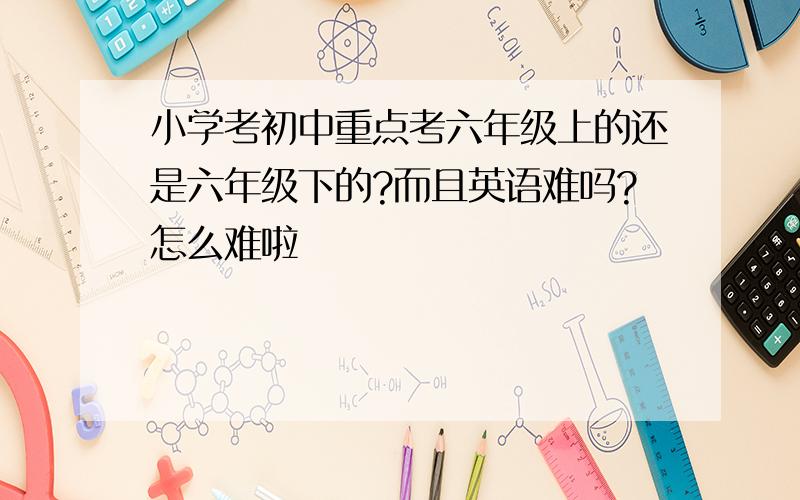 小学考初中重点考六年级上的还是六年级下的?而且英语难吗?怎么难啦