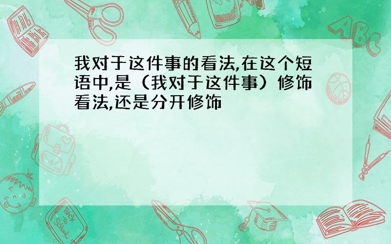 我对于这件事的看法,在这个短语中,是（我对于这件事）修饰看法,还是分开修饰