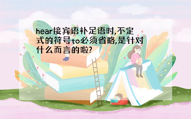 hear接宾语补足语时,不定式的符号to必须省略,是针对什么而言的啦?