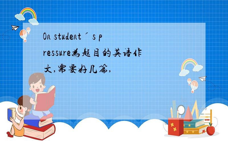 On studentˊs pressure为题目的英语作文,需要好几篇,