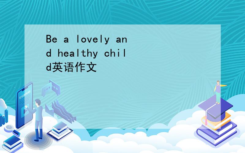 Be a lovely and healthy child英语作文