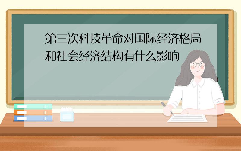 第三次科技革命对国际经济格局和社会经济结构有什么影响