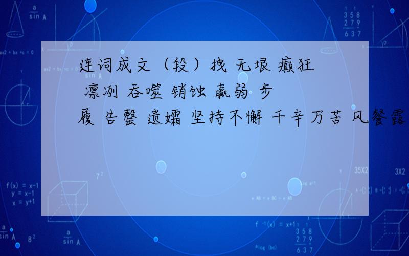 连词成文（段）拽 无垠 癫狂 凛冽 吞噬 销蚀 赢弱 步履 告罄 遗孀 坚持不懈 千辛万苦 风餐露宿 夜不成眠 精疲力尽