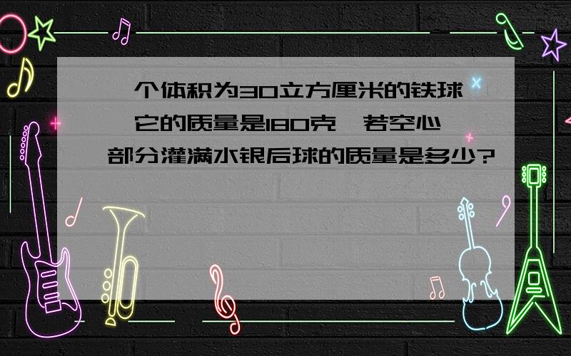 一个体积为30立方厘米的铁球,它的质量是180克,若空心部分灌满水银后球的质量是多少?