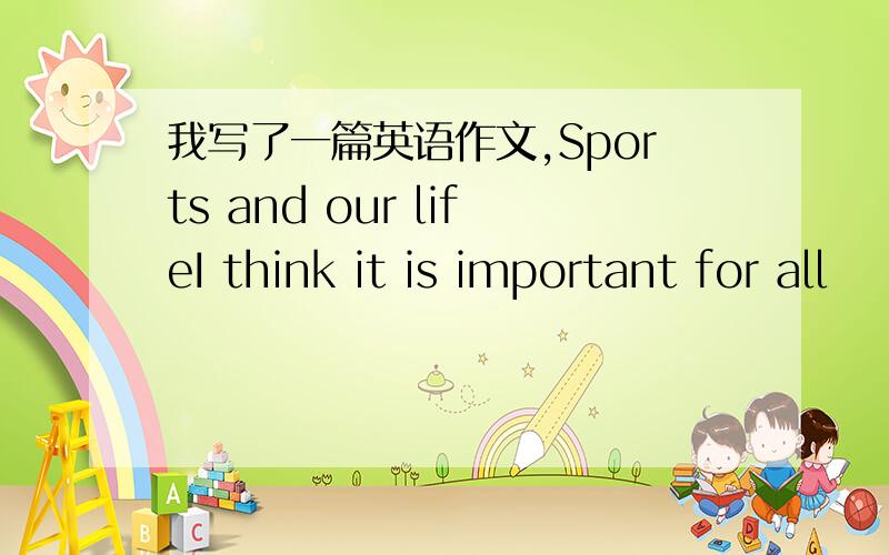 我写了一篇英语作文,Sports and our lifeI think it is important for all