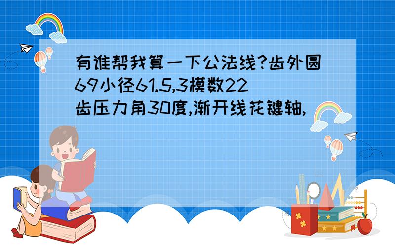 有谁帮我算一下公法线?齿外圆69小径61.5,3模数22齿压力角30度,渐开线花键轴,