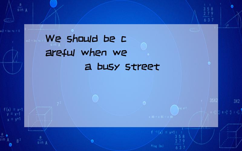 We should be careful when we ___a busy street