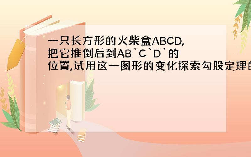 一只长方形的火柴盒ABCD,把它推倒后到AB`C`D`的位置,试用这一图形的变化探索勾股定理的正确性