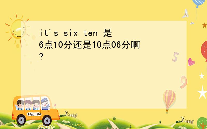 it's six ten 是6点10分还是10点06分啊?