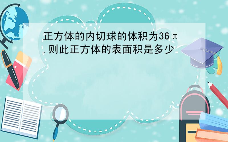 正方体的内切球的体积为36π,则此正方体的表面积是多少