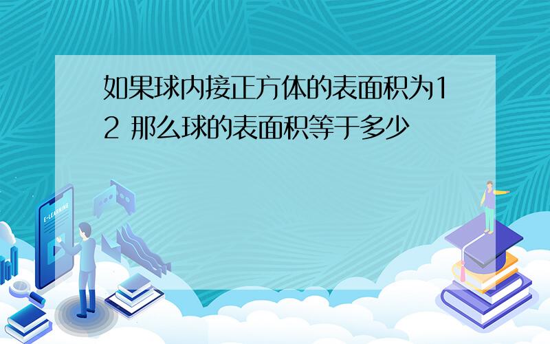 如果球内接正方体的表面积为12 那么球的表面积等于多少