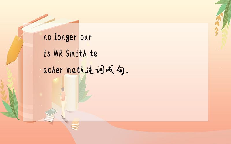 no longer our is MR Smith teacher math连词成句.