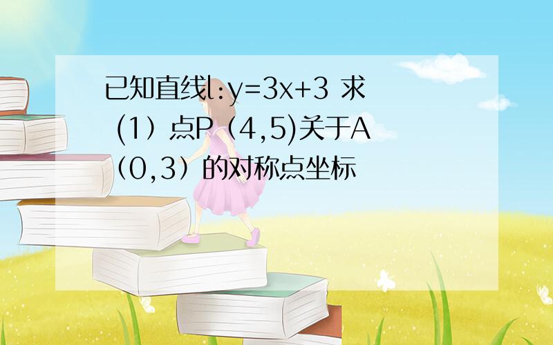 已知直线l:y=3x+3 求 (1）点P（4,5)关于A（0,3）的对称点坐标