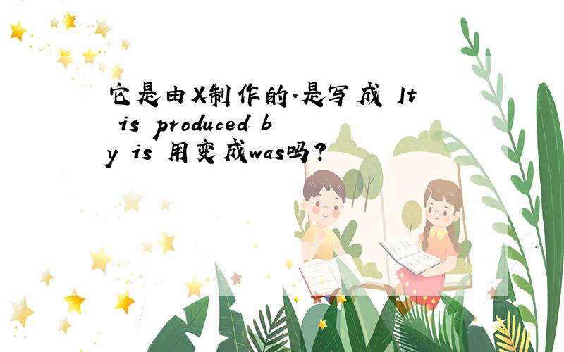 它是由X制作的.是写成 It is produced by is 用变成was吗?