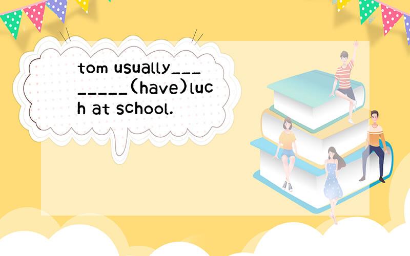 tom usually________(have)luch at school.