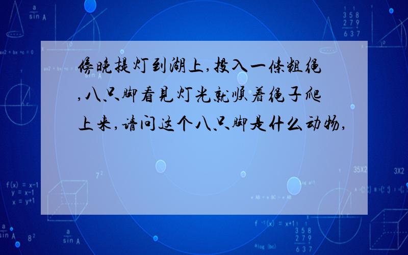 傍晚提灯到湖上,投入一条粗绳,八只脚看见灯光就顺着绳子爬上来,请问这个八只脚是什么动物,