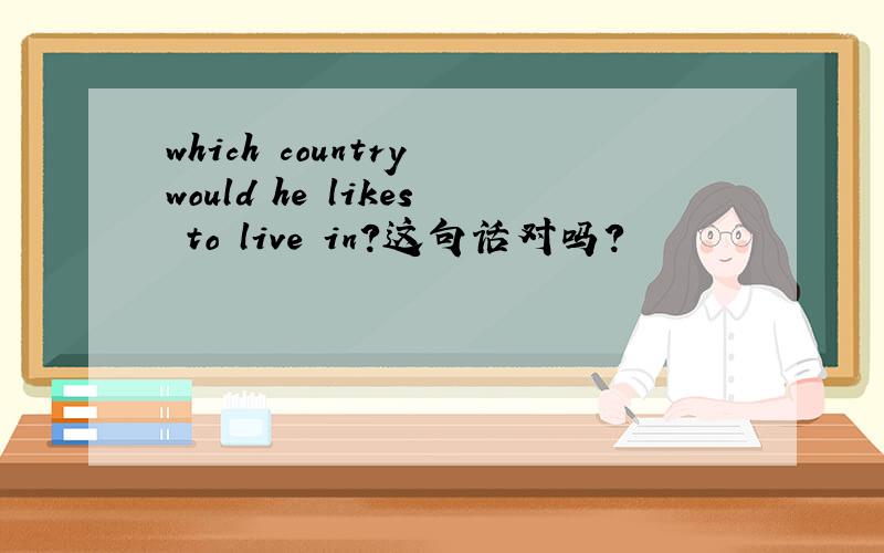 which country would he likes to live in?这句话对吗?