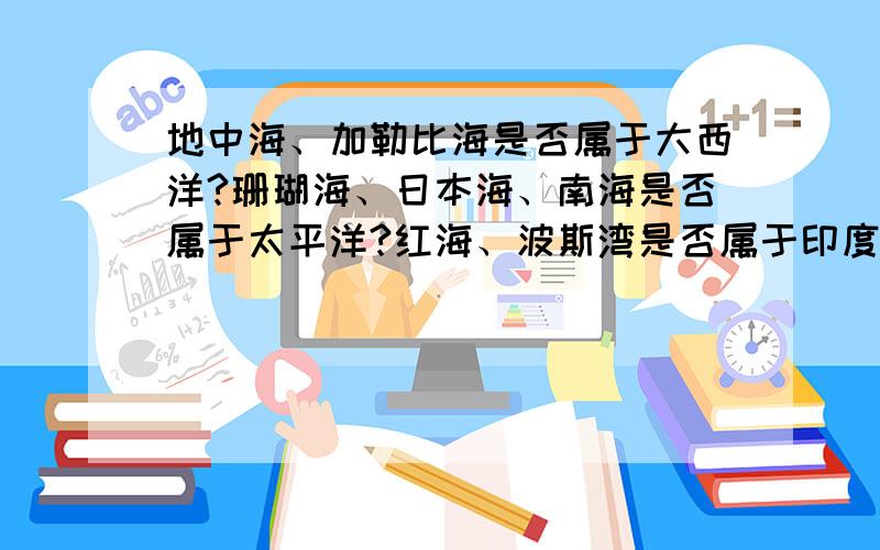 地中海、加勒比海是否属于大西洋?珊瑚海、日本海、南海是否属于太平洋?红海、波斯湾是否属于印度洋?